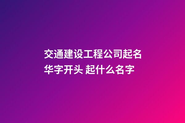 交通建设工程公司起名华字开头 起什么名字-第1张-公司起名-玄机派